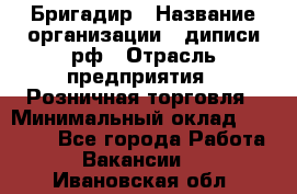 Бригадир › Название организации ­ диписи.рф › Отрасль предприятия ­ Розничная торговля › Минимальный оклад ­ 35 000 - Все города Работа » Вакансии   . Ивановская обл.